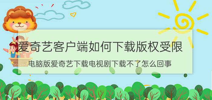 爱奇艺客户端如何下载版权受限 电脑版爱奇艺下载电视剧下载不了怎么回事？